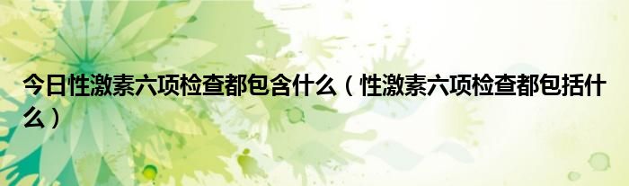 今日性激素六项检查都包含什么(性激素六项检查都包括什么)