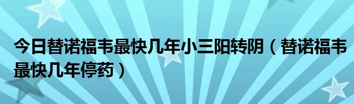 今日替诺福韦最快几年小三阳转阴(替诺福韦最快几年停药)