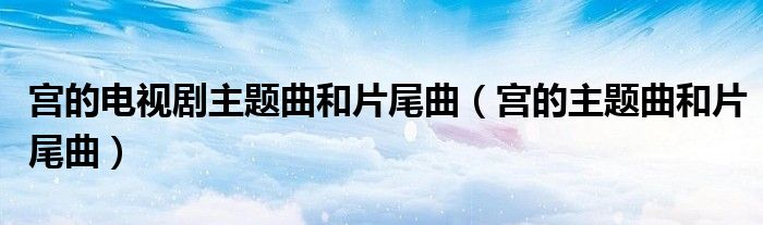 宫的电视剧主题曲和片尾曲(宫的主题曲和片尾曲)