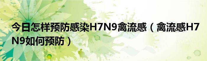 今日怎样预防感染H7N9禽流感(禽流感H7N9如何预防)