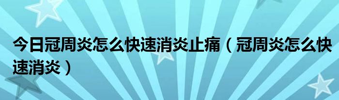 今日冠周炎怎么快速消炎止痛(冠周炎怎么快速消炎)