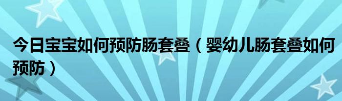 今日宝宝如何预防肠套叠(婴幼儿肠套叠如何预防)