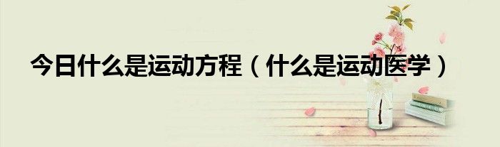 今日什么是运动方程(什么是运动医学)