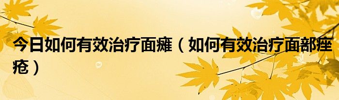 今日如何有效治疗面瘫(如何有效治疗面部痤疮)