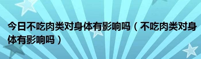 今日不吃肉类对身体有影响吗(不吃肉类对身体有影响吗)