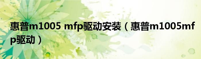 惠普m1005 mfp驱动安装(惠普m1005mfp驱动)