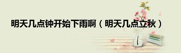 明天几点钟开始下雨啊(明天几点立秋)
