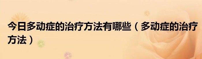 今日多动症的治疗方法有哪些(多动症的治疗方法)