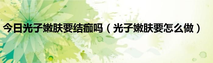 今日光子嫩肤要结痂吗(光子嫩肤要怎么做)