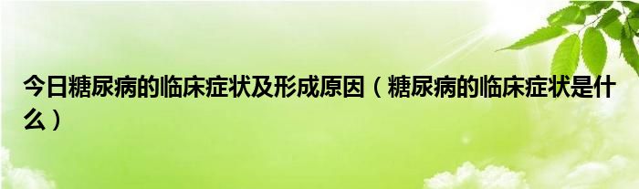 今日糖尿病的临床症状及形成原因(糖尿病的临床症状是什么)