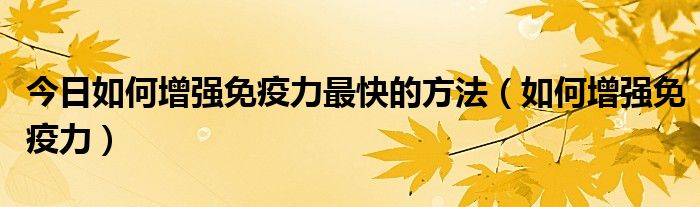 今日如何增强免疫力最快的方法(如何增强免疫力)