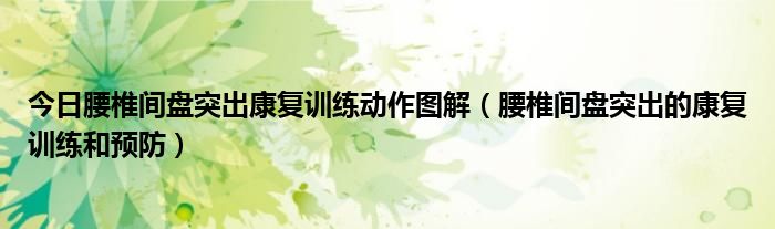 今日腰椎间盘突出康复训练动作图解(腰椎间盘突出的康复训练和预防)