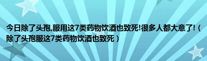 今日除了头孢,服用这7类药物饮酒也致死!很多人都大意了!(除了头孢服这7类药物饮酒也致死)
