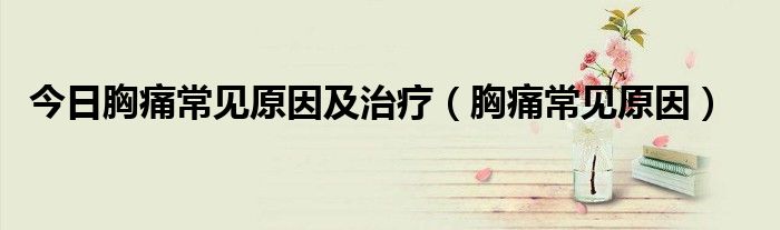 今日胸痛常见原因及治疗(胸痛常见原因)