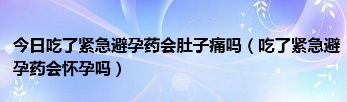 今日吃了紧急避孕药会肚子痛吗(吃了紧急避孕药会怀孕吗)