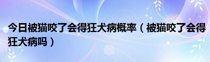 今日被猫咬了会得狂犬病概率(被猫咬了会得狂犬病吗)
