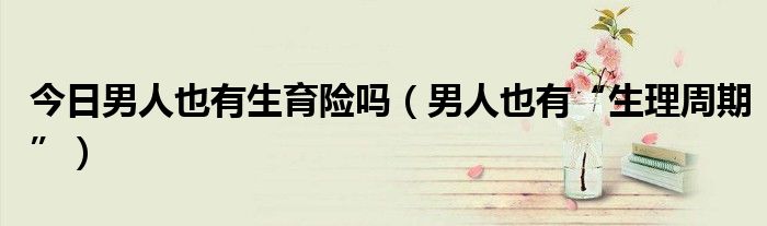今日男人也有生育险吗(男人也有“生理周期”)
