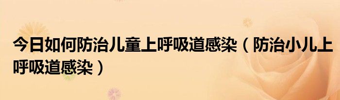 今日如何防治儿童上呼吸道感染(防治小儿上呼吸道感染)