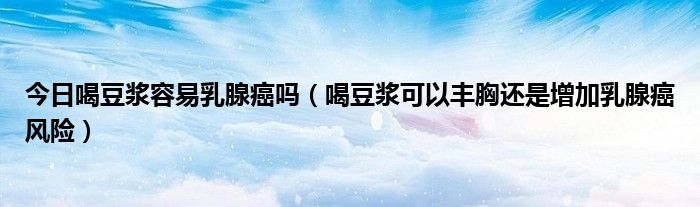 今日喝豆浆容易乳腺癌吗(喝豆浆可以丰胸还是增加乳腺癌风险)