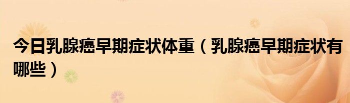 今日乳腺癌早期症状体重(乳腺癌早期症状有哪些)