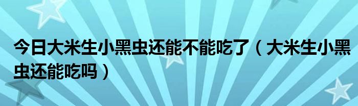 今日大米生小黑虫还能不能吃了（大米生小黑虫还能吃吗）