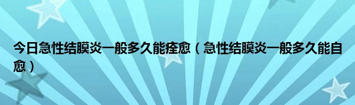 今日急性结膜炎一般多久能痊愈(急性结膜炎一般多久能自愈)