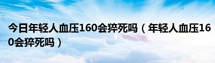 今日年轻人血压160会猝死吗(年轻人血压160会猝死吗)