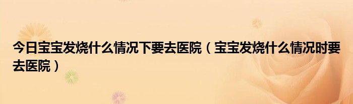 今日宝宝发烧什么情况下要去医院(宝宝发烧什么情况时要去医院)