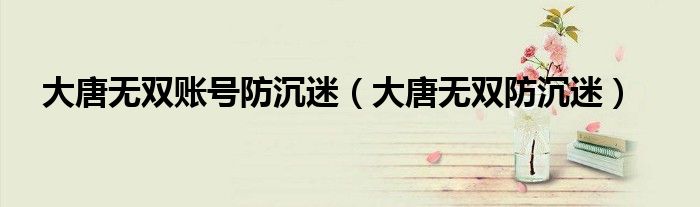 大唐无双账号防沉迷(大唐无双防沉迷)