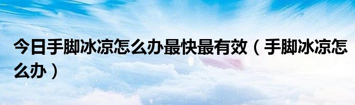 今日手脚冰凉怎么办最快最有效(手脚冰凉怎么办)