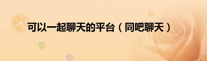 可以一起聊天的平台(同吧聊天)