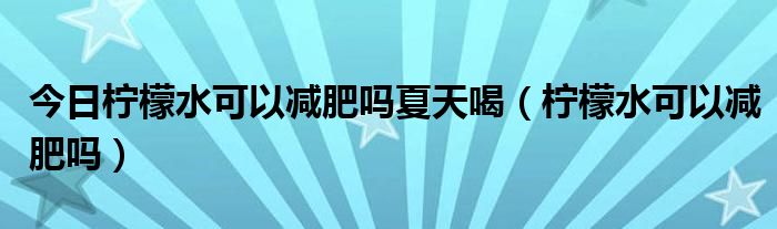 今日柠檬水可以减肥吗夏天喝(柠檬水可以减肥吗)