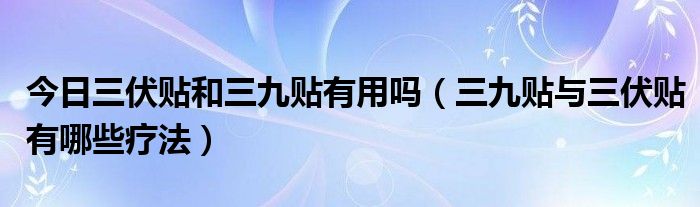 今日三伏贴和三九贴有用吗（三九贴与三伏贴有哪些疗法）