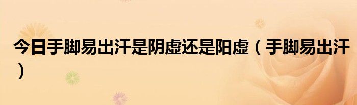 今日手脚易出汗是阴虚还是阳虚(手脚易出汗)