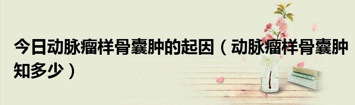 今日动脉瘤样骨囊肿的起因(动脉瘤样骨囊肿知多少)