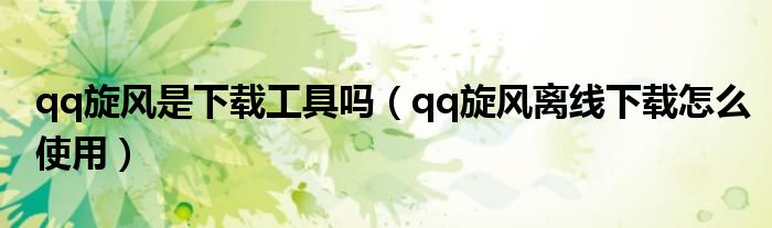 qq旋风是下载工具吗(qq旋风离线下载怎么使用)
