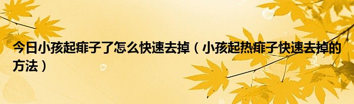 今日小孩起痱子了怎么快速去掉(小孩起热痱子快速去掉的方法)
