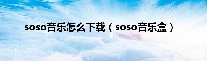 soso音乐怎么下载(soso音乐盒)