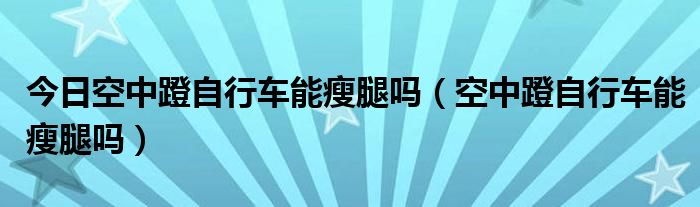 今日空中蹬自行车能瘦腿吗(空中蹬自行车能瘦腿吗)