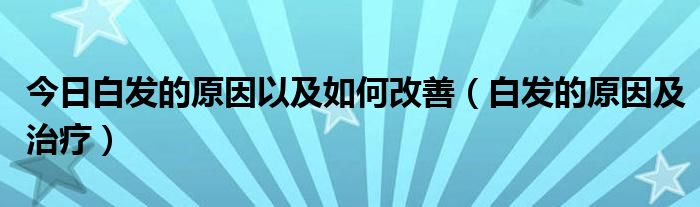 今日白发的原因以及如何改善(白发的原因及治疗)