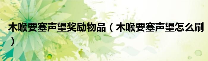 木喉要塞声望奖励物品(木喉要塞声望怎么刷)