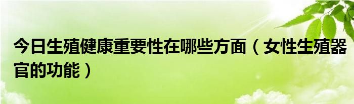 今日生殖健康重要性在哪些方面(女性生殖器官的功能)