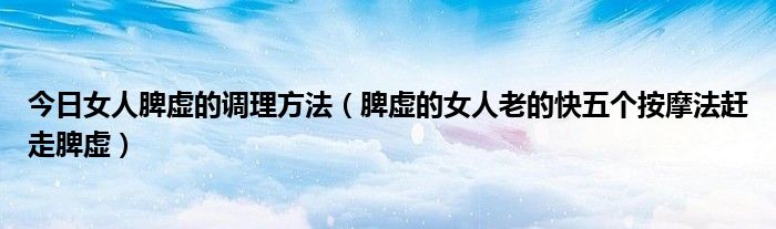 今日女人脾虚的调理方法(脾虚的女人老的快五个按摩法赶走脾虚)