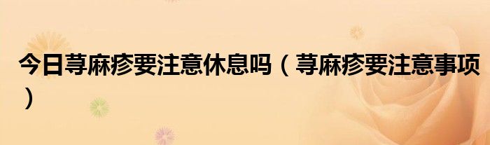 今日荨麻疹要注意休息吗(荨麻疹要注意事项)