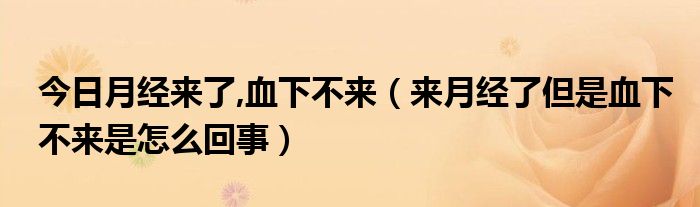 今日月经来了,血下不来(来月经了但是血下不来是怎么回事)