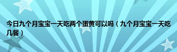 今日九个月宝宝一天吃两个蛋黄可以吗(九个月宝宝一天吃几餐)
