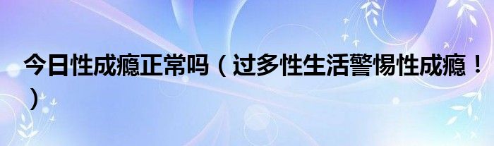 今日性成瘾正常吗(过多性生活警惕性成瘾!)