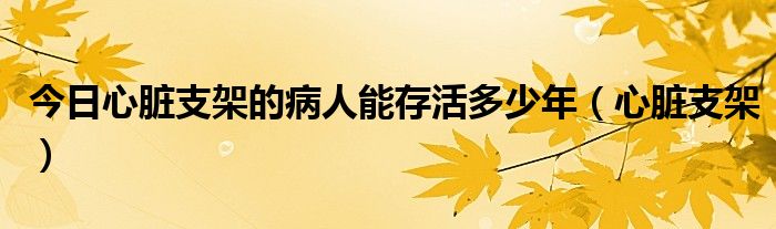 今日心脏支架的病人能存活多少年(心脏支架)