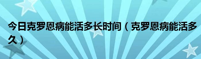 今日克罗恩病能活多长时间（克罗恩病能活多久）