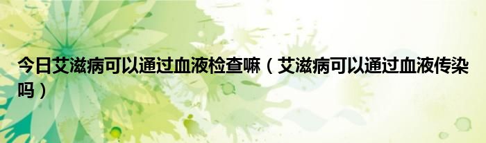 今日艾滋病可以通过血液检查嘛(艾滋病可以通过血液传染吗)